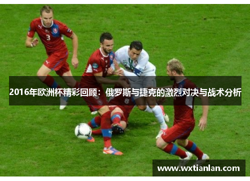 2016年欧洲杯精彩回顾：俄罗斯与捷克的激烈对决与战术分析