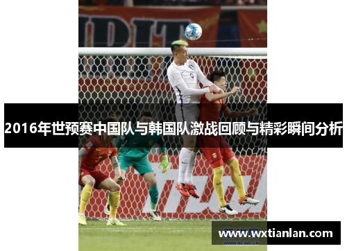 2016年世预赛中国队与韩国队激战回顾与精彩瞬间分析