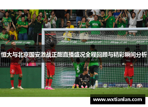 恒大与北京国安激战正酣直播盛况全程回顾与精彩瞬间分析