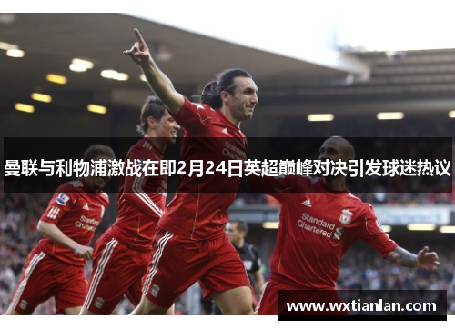 曼联与利物浦激战在即2月24日英超巅峰对决引发球迷热议