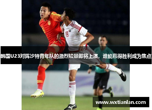 韩国U23对阵沙特青年队的激烈较量即将上演，谁能赢得胜利成为焦点
