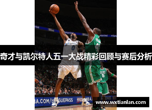 奇才与凯尔特人五一大战精彩回顾与赛后分析