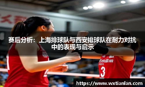 赛后分析：上海排球队与西安排球队在耐力对抗中的表现与启示