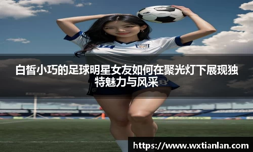 白皙小巧的足球明星女友如何在聚光灯下展现独特魅力与风采